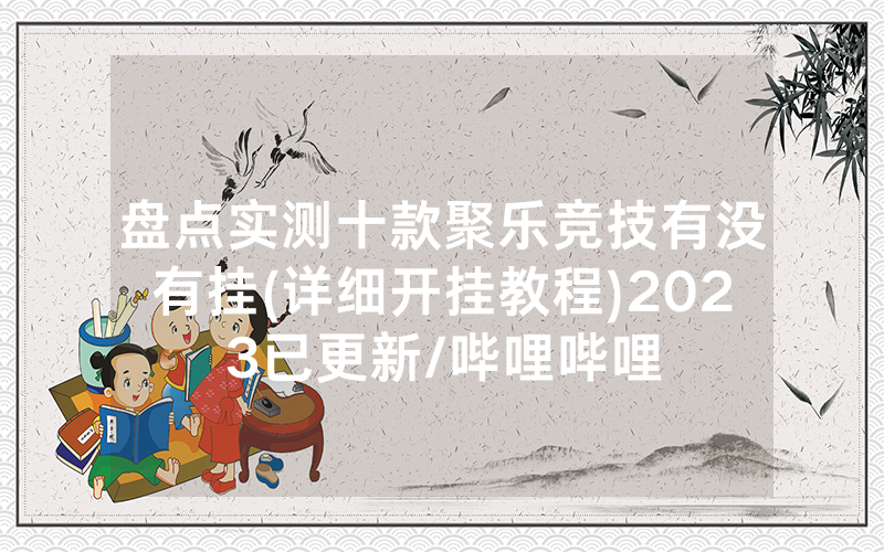 盘点实测十款聚乐竞技有没有挂(详细开挂教程)2023已更新/哔哩哔哩