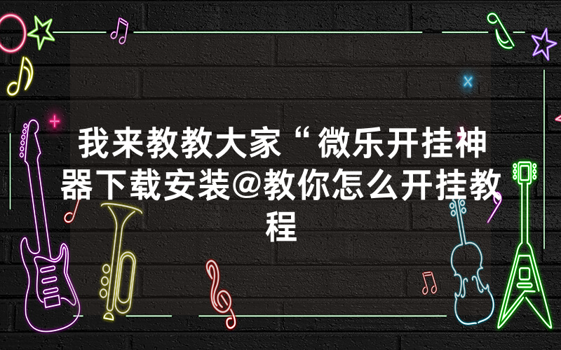 我来教教大家“微乐开挂神器下载安装@教你怎么开挂教程