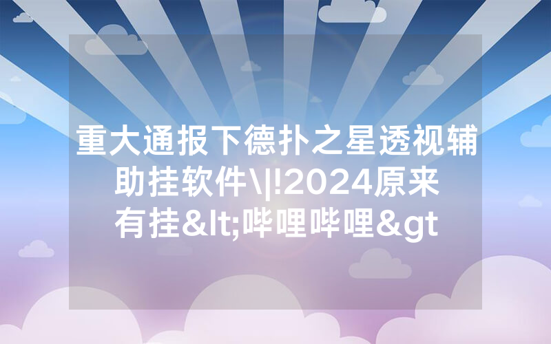 重大通报下德扑之星透视辅助挂软件\|!2024原来有挂<哔哩哔哩>