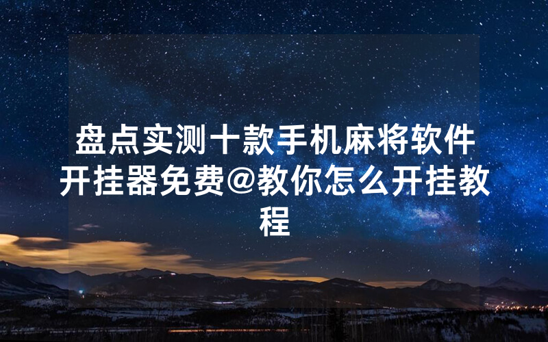 盘点实测十款手机麻将软件开挂器免费@教你怎么开挂教程