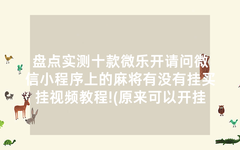 盘点实测十款微乐开请问微信小程序上的麻将有没有挂买挂视频教程!(原来可以开挂方法)