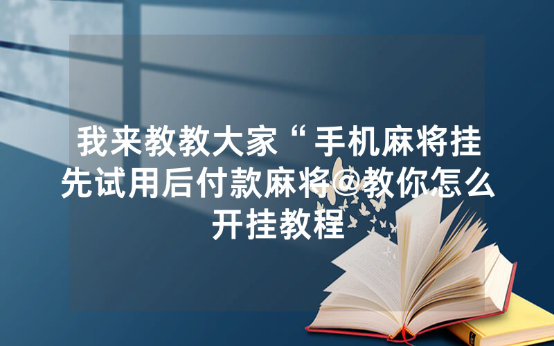 我来教教大家“手机麻将挂先试用后付款麻将@教你怎么开挂教程