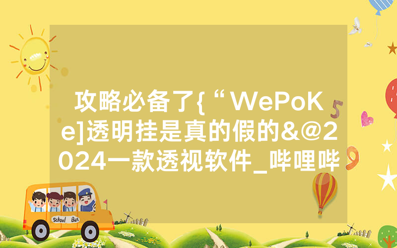 攻略必备了{“WePoKe]透明挂是真的假的&@2024一款透视软件_哔哩哔哩
