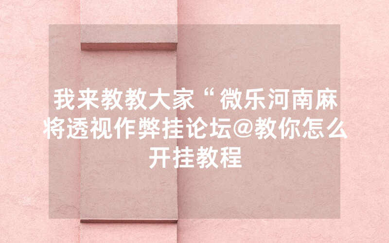我来教教大家“微乐河南麻将透视作弊挂论坛@教你怎么开挂教程