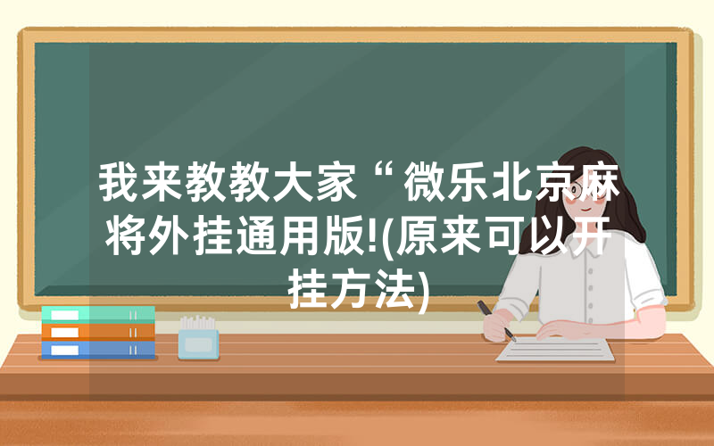 我来教教大家“微乐北京麻将外挂通用版!(原来可以开挂方法)