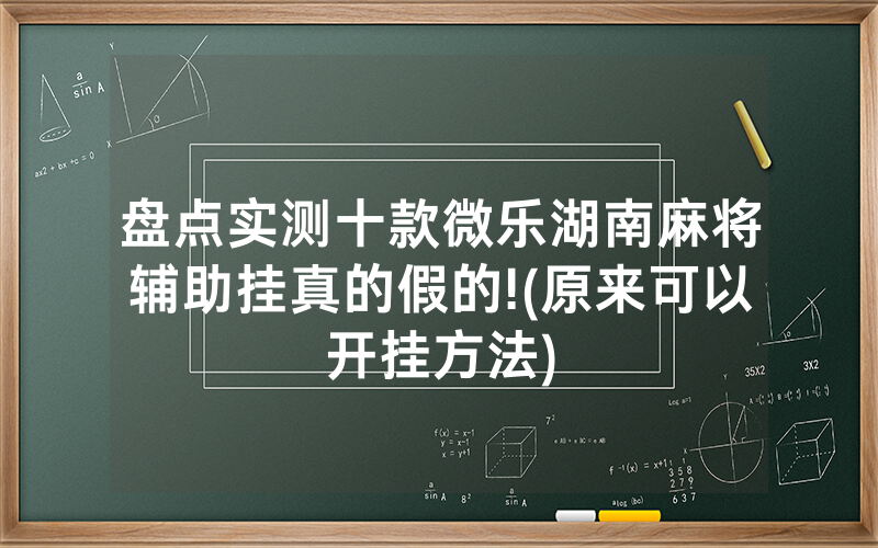 盘点实测十款微乐湖南麻将辅助挂真的假的!(原来可以开挂方法)