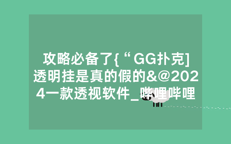 攻略必备了{“GG扑克]透明挂是真的假的&@2024一款透视软件_哔哩哔哩
