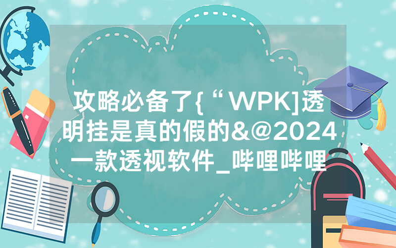 攻略必备了{“WPK]透明挂是真的假的&@2024一款透视软件_哔哩哔哩
