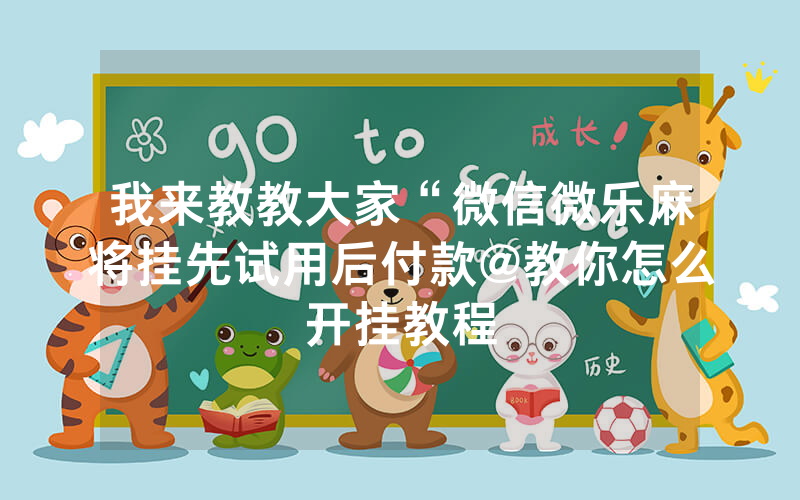 我来教教大家“微信微乐麻将挂先试用后付款@教你怎么开挂教程