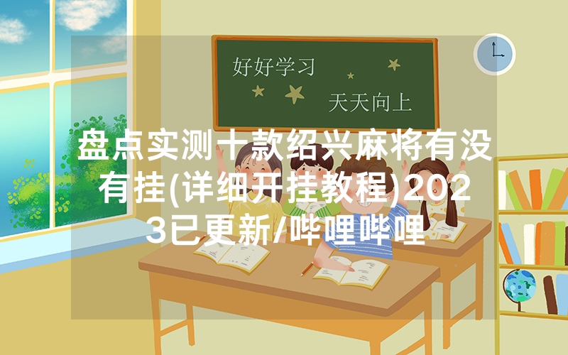 盘点实测十款绍兴麻将有没有挂(详细开挂教程)2023已更新/哔哩哔哩