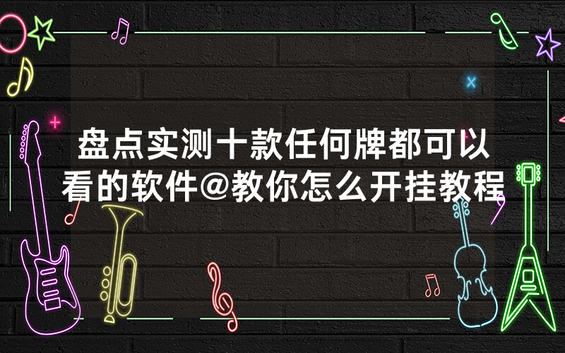盘点实测十款任何牌都可以看的软件@教你怎么开挂教程