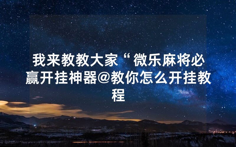 我来教教大家“微乐麻将必赢开挂神器@教你怎么开挂教程