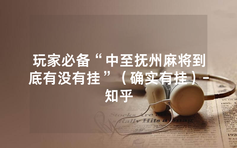 玩家必备“中至抚州麻将到底有没有挂”（确实有挂）-知乎