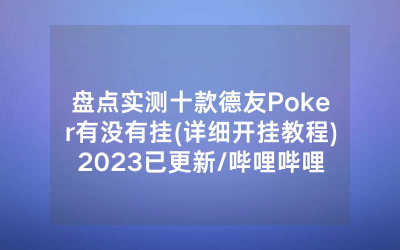 盘点实测十款德友Poker有没有挂(详细开挂教程)2023已更新/哔哩哔哩