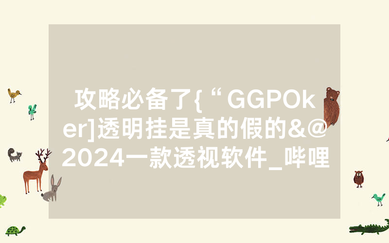 攻略必备了{“GGPOker]透明挂是真的假的&@2024一款透视软件_哔哩哔哩