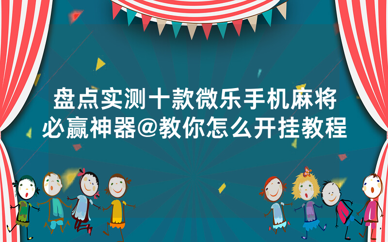 盘点实测十款微乐手机麻将必赢神器@教你怎么开挂教程