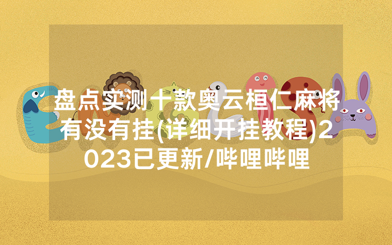 盘点实测十款奥云桓仁麻将有没有挂(详细开挂教程)2023已更新/哔哩哔哩