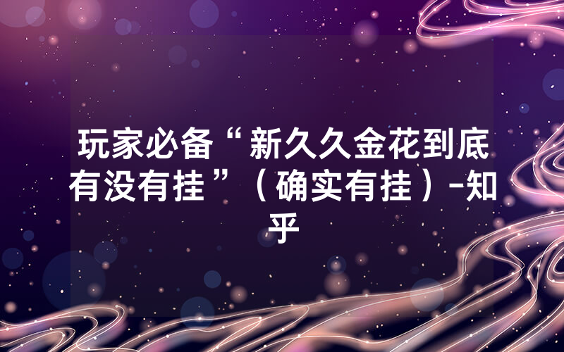 玩家必备“新久久金花到底有没有挂”（确实有挂）-知乎