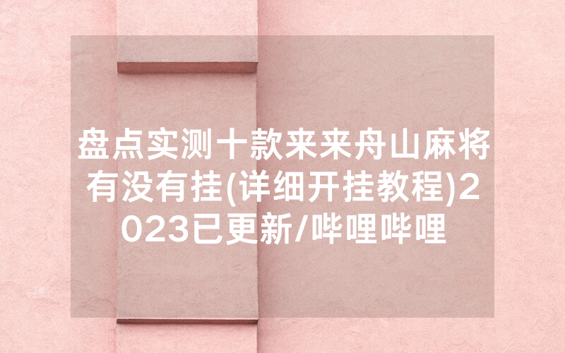 盘点实测十款来来舟山麻将有没有挂(详细开挂教程)2023已更新/哔哩哔哩