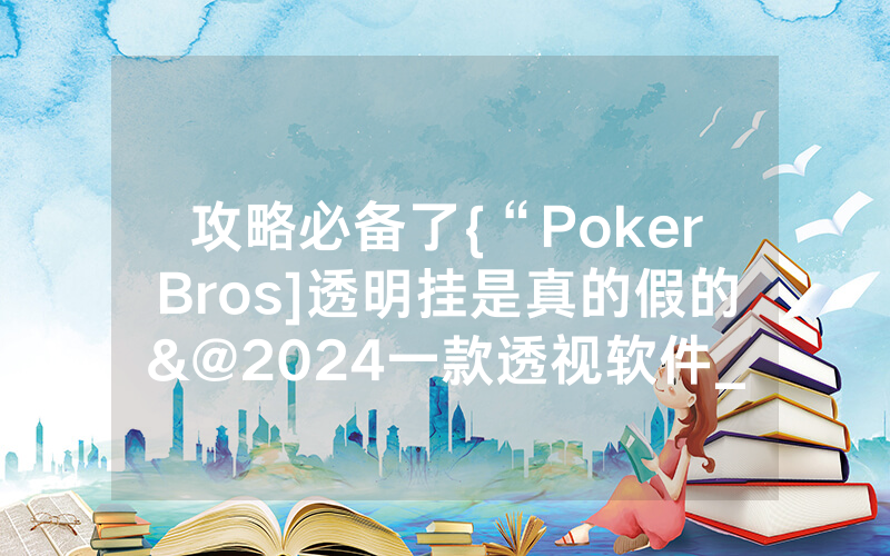 攻略必备了{“PokerBros]透明挂是真的假的&@2024一款透视软件_哔哩哔哩