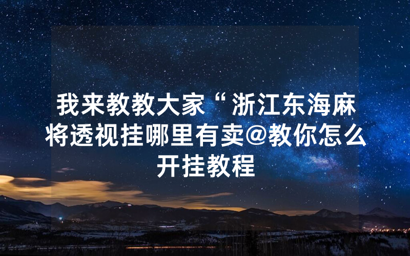 我来教教大家“浙江东海麻将透视挂哪里有卖@教你怎么开挂教程