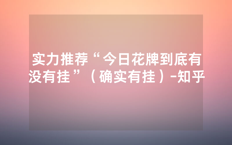 实力推荐“今日花牌到底有没有挂”（确实有挂）-知乎