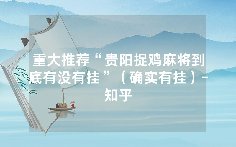 重大推荐“贵阳捉鸡麻将到底有没有挂”（确实有挂）-知乎