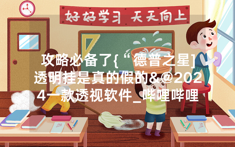 攻略必备了{“德普之星]透明挂是真的假的&@2024一款透视软件_哔哩哔哩