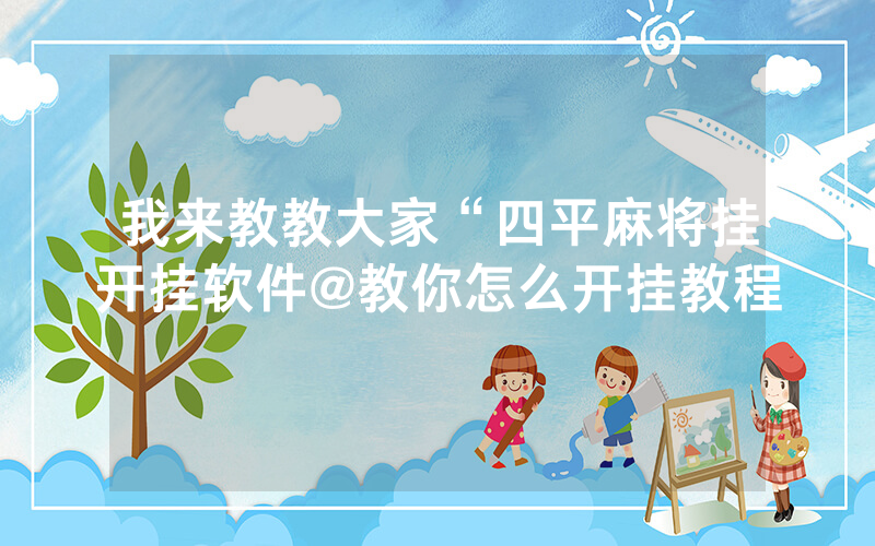 我来教教大家“四平麻将挂开挂软件@教你怎么开挂教程
