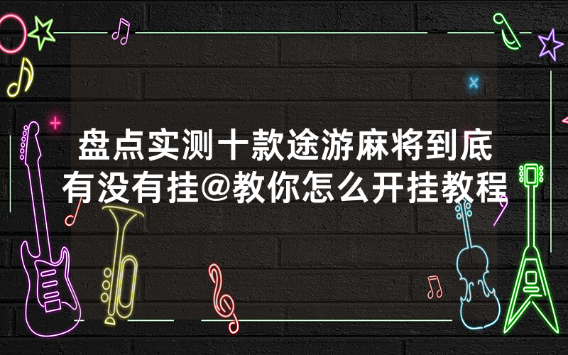 盘点实测十款途游麻将到底有没有挂@教你怎么开挂教程