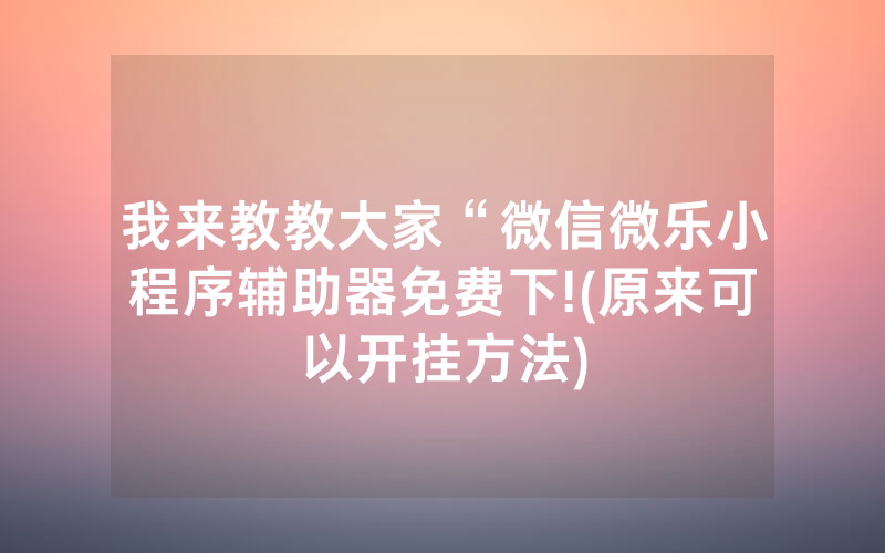 我来教教大家“微信微乐小程序辅助器免费下!(原来可以开挂方法)