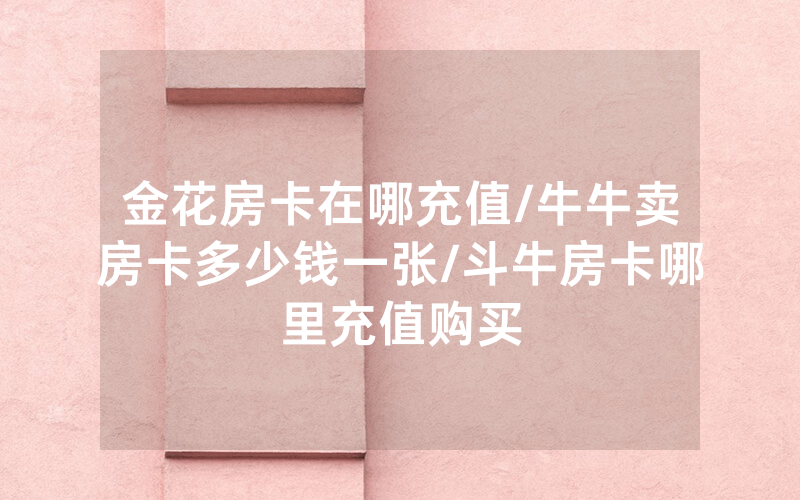 金花房卡在哪充值/牛牛卖房卡多少钱一张/斗牛房卡哪里充值购买