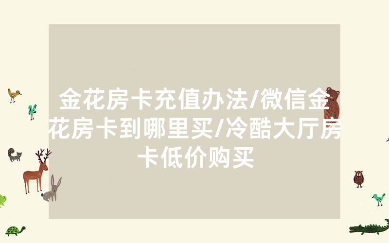 金花房卡充值办法/微信金花房卡到哪里买/冷酷大厅房卡低价购买