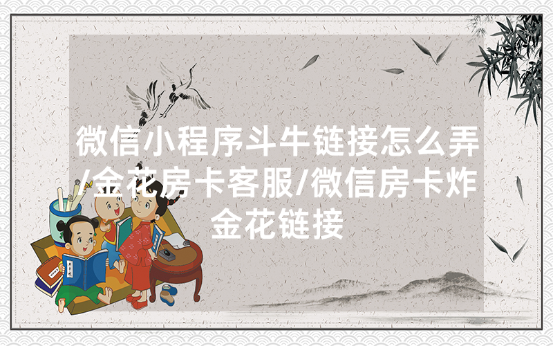 微信小程序斗牛链接怎么弄/金花房卡客服/微信房卡炸金花链接