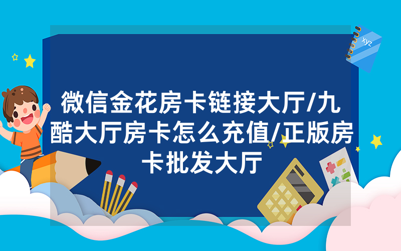 微信金花房卡链接大厅/九酷大厅房卡怎么充值/正版房卡批发大厅