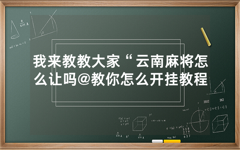 我来教教大家“云南麻将怎么让吗@教你怎么开挂教程
