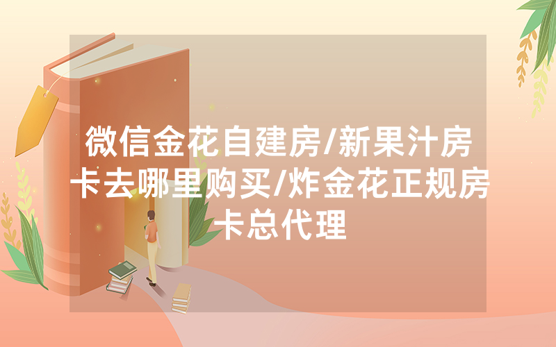 微信金花自建房/新果汁房卡去哪里购买/炸金花正规房卡总代理