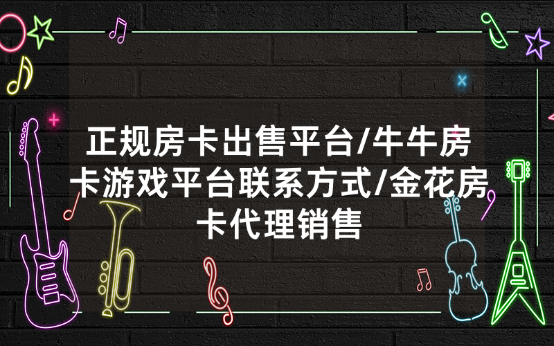 正规房卡出售平台/牛牛房卡游戏平台联系方式/金花房卡代理销售