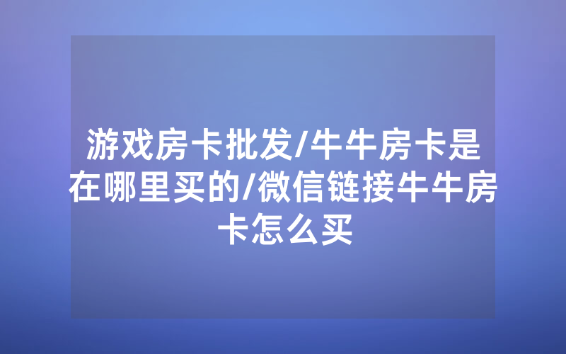 游戏房卡批发/牛牛房卡是在哪里买的/微信链接牛牛房卡怎么买