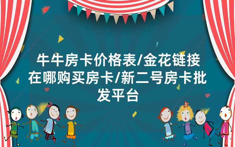 牛牛房卡价格表/金花链接在哪购买房卡/新二号房卡批发平台