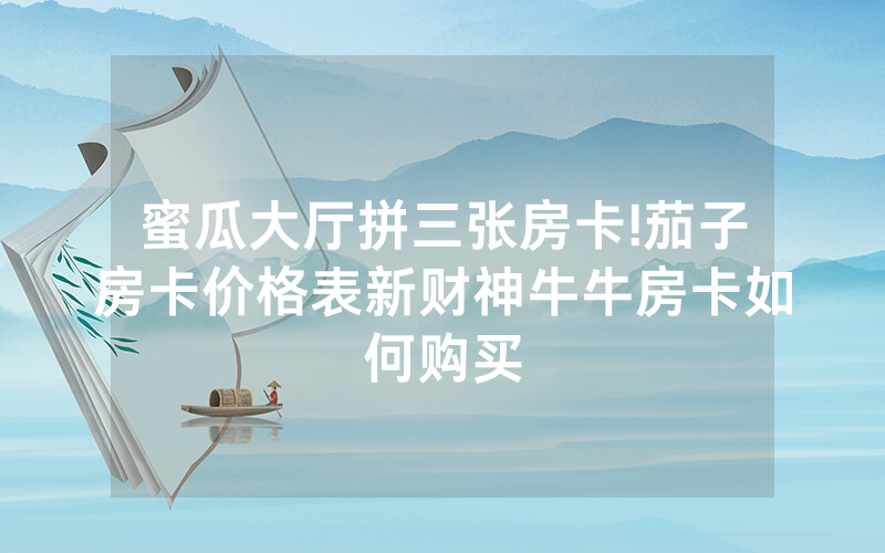 蜜瓜大厅拼三张房卡!茄子房卡价格表新财神牛牛房卡如何购买