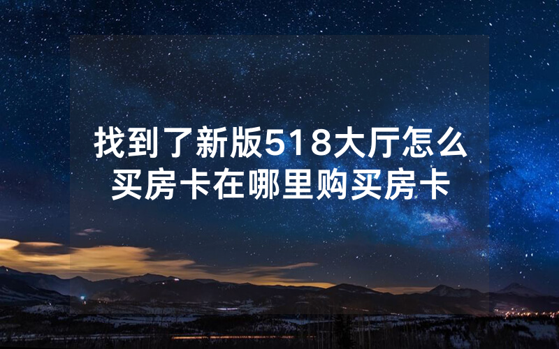 找到了新版518大厅怎么买房卡在哪里购买房卡