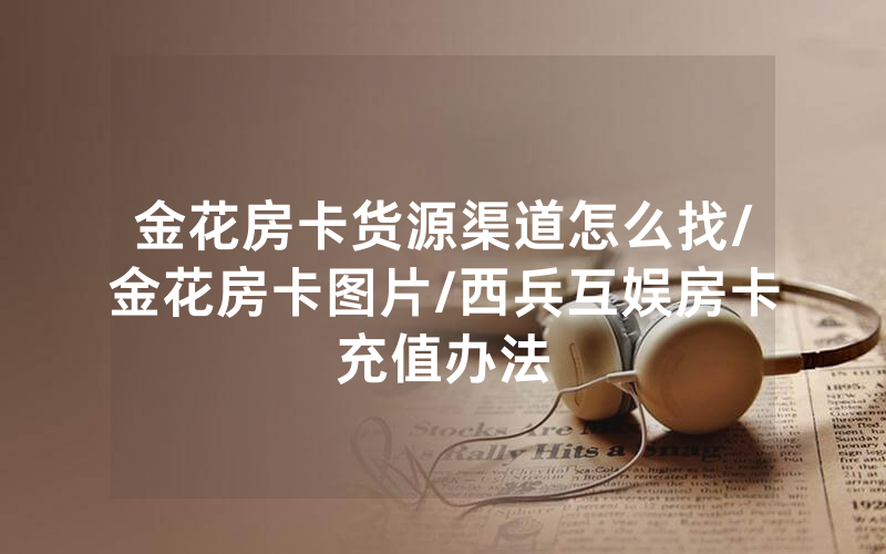 金花房卡货源渠道怎么找/金花房卡图片/西兵互娱房卡充值办法