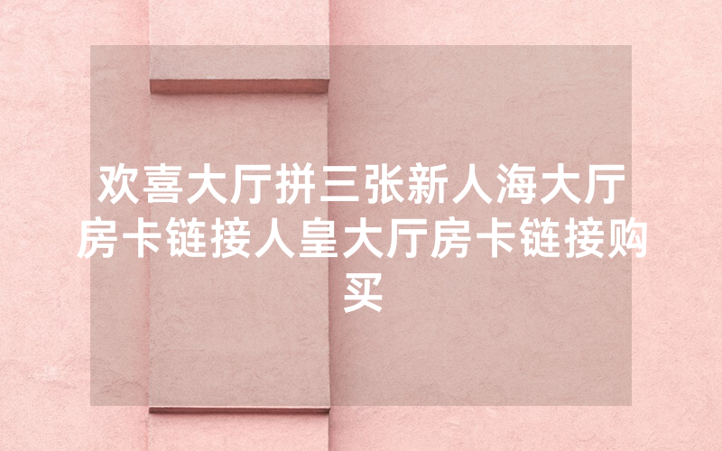 欢喜大厅拼三张新人海大厅房卡链接人皇大厅房卡链接购买