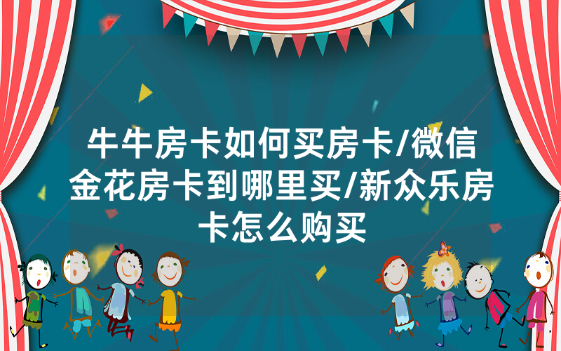 牛牛房卡如何买房卡/微信金花房卡到哪里买/新众乐房卡怎么购买