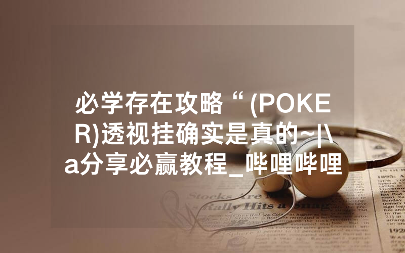 必学存在攻略“(POKER)透视挂确实是真的~|\a分享必赢教程_哔哩哔哩