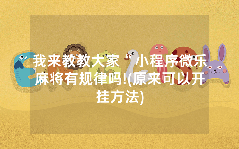 我来教教大家“小程序微乐麻将有规律吗!(原来可以开挂方法)