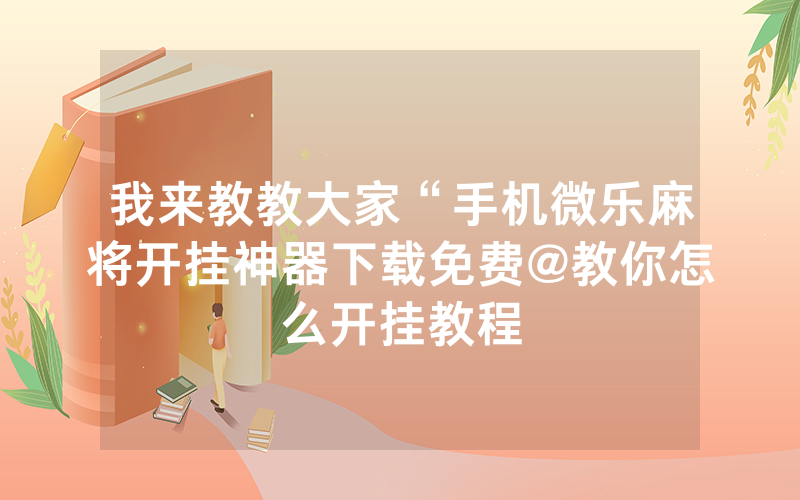 我来教教大家“手机微乐麻将开挂神器下载免费@教你怎么开挂教程