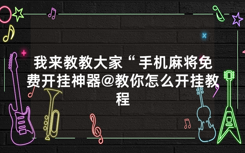 我来教教大家“手机麻将免费开挂神器@教你怎么开挂教程