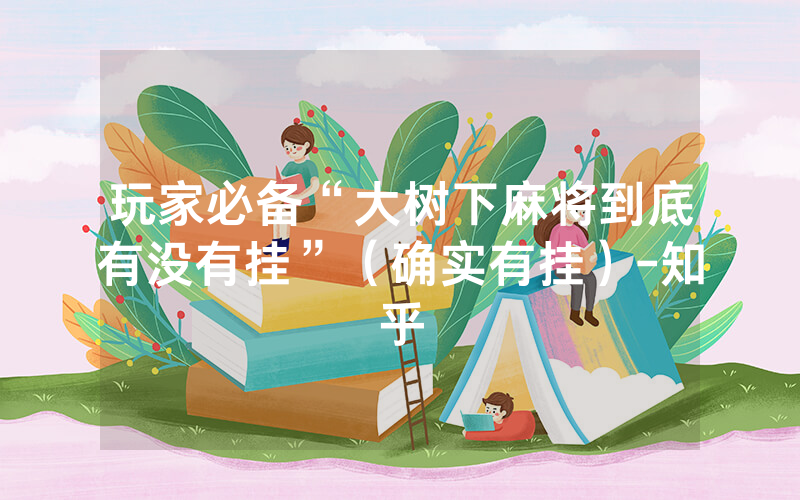 玩家必备“大树下麻将到底有没有挂”（确实有挂）-知乎